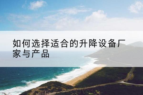 泗阳电动升降平台厂家-如何选择适合的升降设备厂家与产品