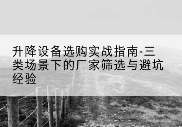 泗阳移动式升降机厂家推荐-升降设备选购实战指南-三类场景下的厂家筛选与避坑经验