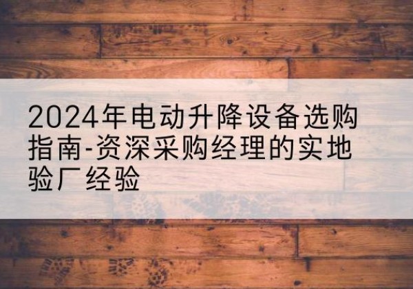 泗阳电动剪叉升降平台厂家-2024年电动升降设备选购指南-资深采购经理的实地验厂经验
