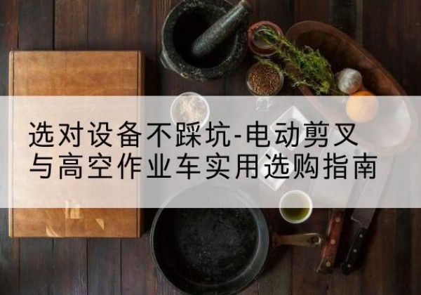 泗阳电动剪叉升降平台怎么选-选对设备不踩坑-电动剪叉与高空作业车实用选购指南
