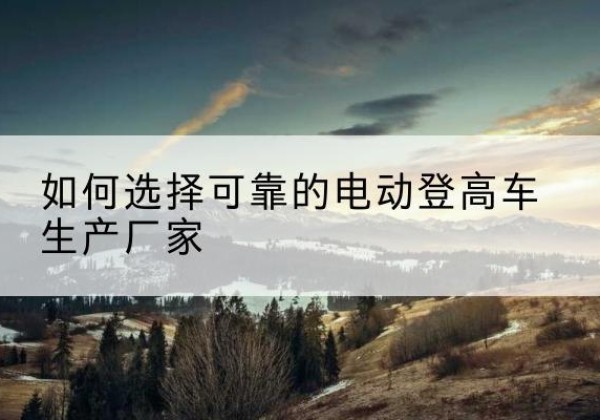 泗阳电动登高车厂家-如何选择可靠的电动登高车生产厂家