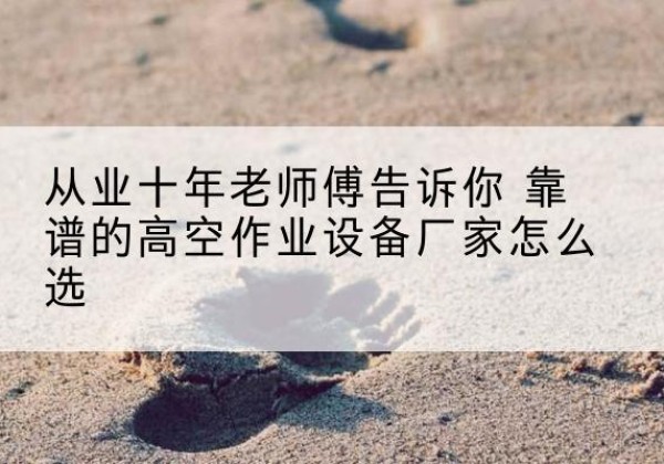 泗阳高空作业升降机厂家推荐-从业十年老师傅告诉你 靠谱的高空作业设备厂家怎么选