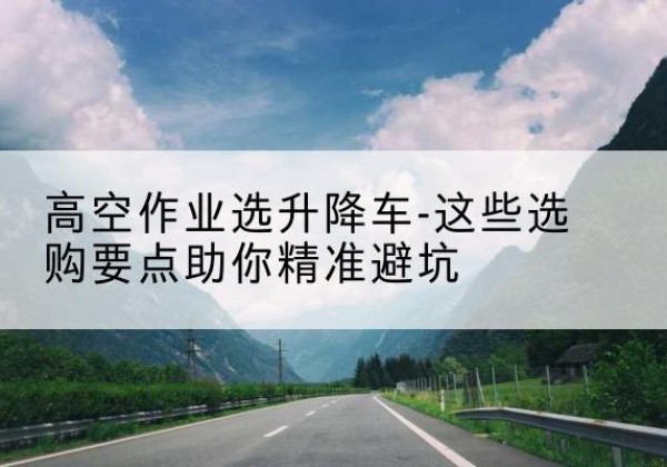 泗阳升降车厂家-高空作业选升降车-这些选购要点助你*避坑