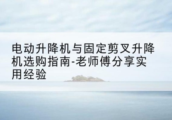 泗阳电动升降机怎么选-电动升降机与固定剪叉升降机选购指南-老师傅分享实用经验