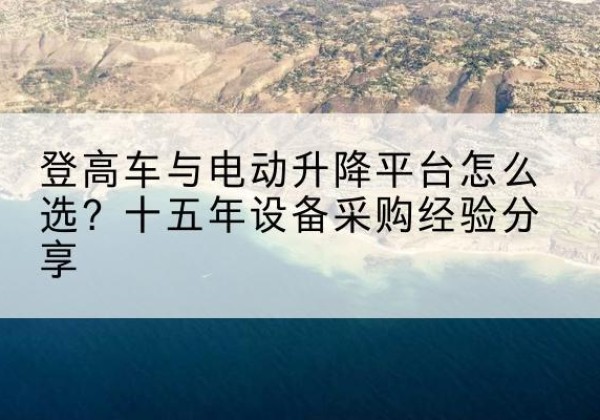 泗阳登高车厂家厂家-登高车与电动升降平台怎么选？十五年设备采购经验分享