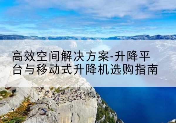 泗阳升降平台厂家-*空间解决方案-升降平台与移动式升降机选购指南