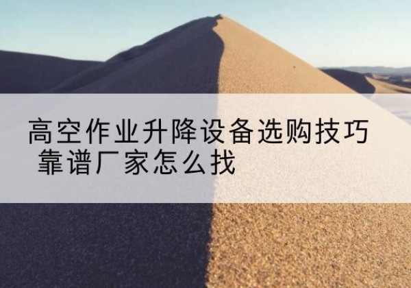 泗阳电动升降平台厂家推荐-高空作业升降设备选购技巧 靠谱厂家怎么找