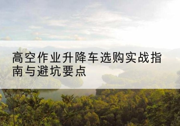 泗阳升降车怎么选-高空作业升降车选购实战指南与避坑要点