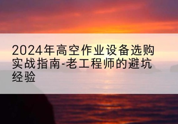 泗阳高空作业升降机厂家推荐-2024年高空作业设备选购实战指南-老工程师的避坑经验