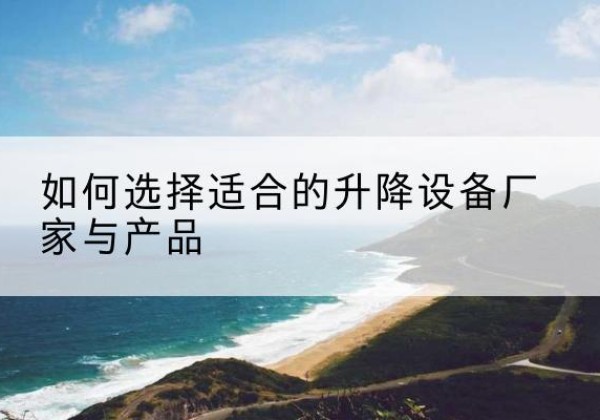 泗阳电动升降平台厂家-如何选择适合的升降设备厂家与产品