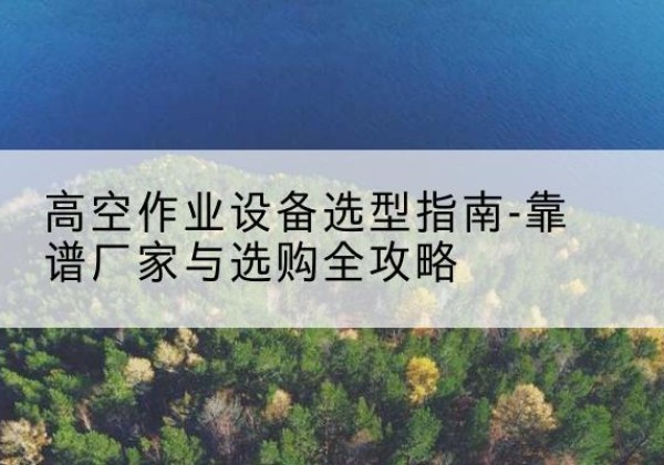 泗阳升降车厂家-高空作业设备选型指南-靠谱厂家与选购全攻略