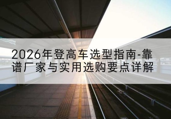 泗阳登高车厂家推荐-2026年登高车选型指南-靠谱厂家与实用选购要点详解
