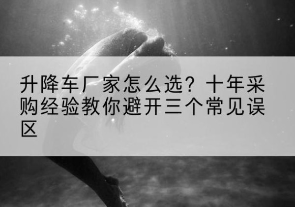 泗阳升降车厂家-怎么选？十年采购经验教你避开三个常见误区